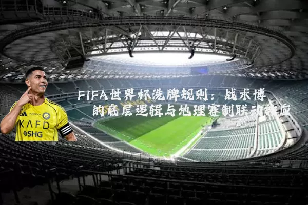 FIFA世界杯洗牌规则:战术博弈的底层逻辑与地理赛制联动效应