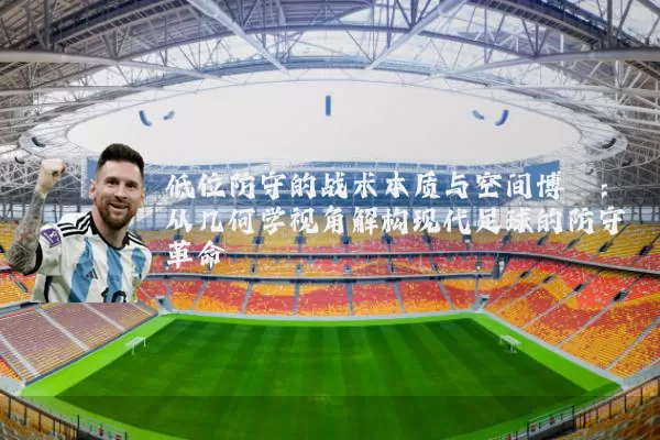 低位防守的战术本质与空间博弈:从几何学视角解构现代足球的防守革命