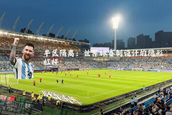 半区隔离:世界杯赛制设计的隐形杠杆