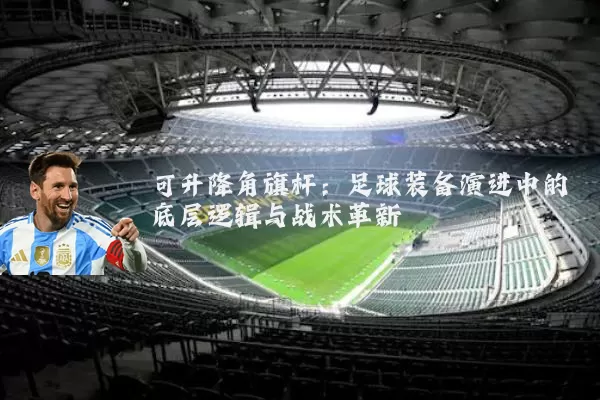 可升降角旗杆：足球装备演进中的底层逻辑与战术革新