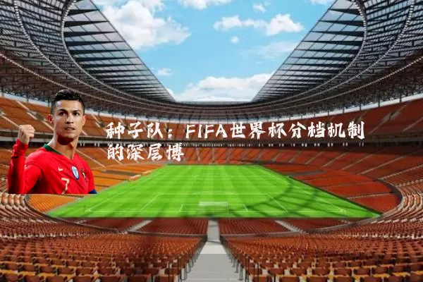 种子队：FIFA世界杯分档机制的深层博弈