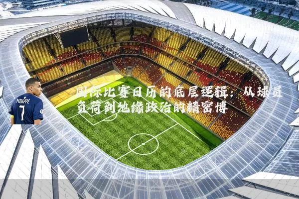 国际比赛日历的底层逻辑：从球员负荷到地缘政治的精密博弈