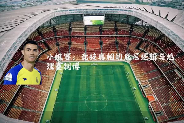 小组赛：竞技真相的底层逻辑与地理赛制博弈