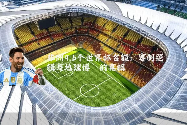 非洲9.5个世界杯名额:赛制逻辑与地理博弈的真相