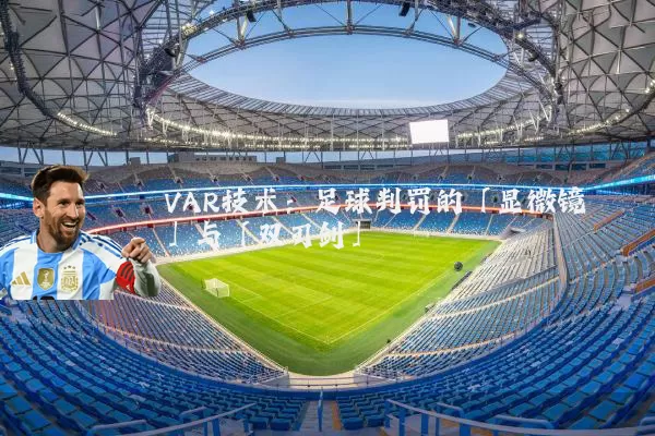 VAR技术：足球判罚的「显微镜」与「双刃剑」