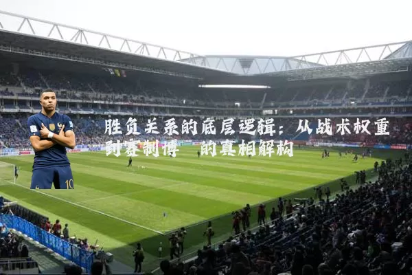 胜负关系的底层逻辑：从战术权重到赛制博弈的真相解构