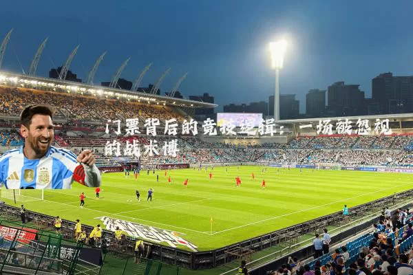 门票背后的竞技逻辑：一场被忽视的战术博弈