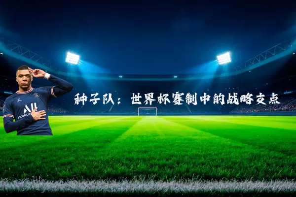 种子队：世界杯赛制中的战略支点