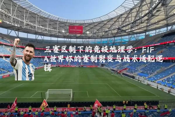 三赛区制下的竞技地理学：FIFA世界杯的赛制裂变与战术适配逻辑