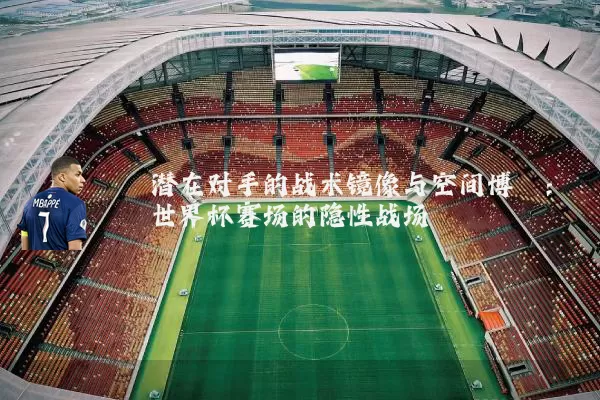 潜在对手的战术镜像与空间博弈:世界杯赛场的隐性战场